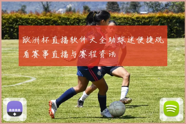 欧洲杯直播软件大全助球迷便捷观看赛事直播与赛程资讯