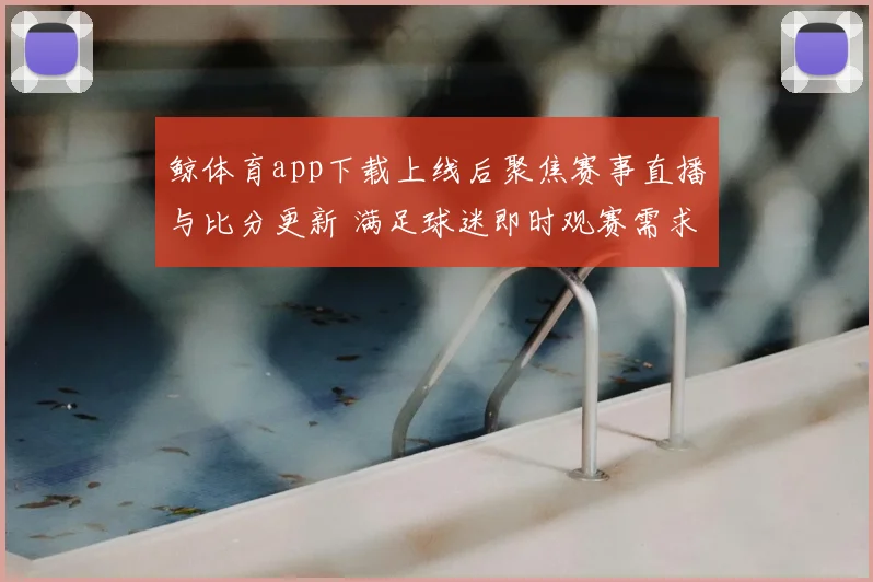 鲸体育app下载上线后聚焦赛事直播与比分更新 满足球迷即时观赛需求