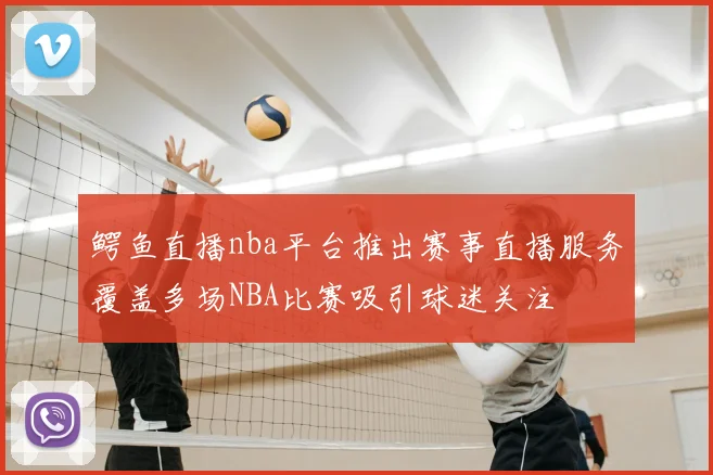 鳄鱼直播nba平台推出赛事直播服务覆盖多场NBA比赛吸引球迷关注