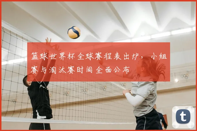 篮球世界杯全球赛程表出炉,小组赛与淘汰赛时间全面公布