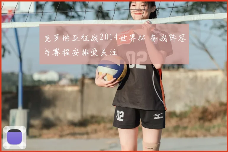 克罗地亚征战2014世界杯 备战阵容与赛程安排受关注