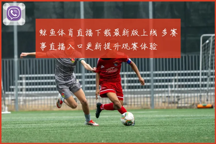 鲸鱼体育直播下载最新版上线 多赛事直播入口更新提升观赛体验