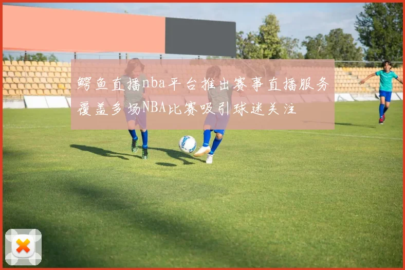 鳄鱼直播nba平台推出赛事直播服务覆盖多场NBA比赛吸引球迷关注