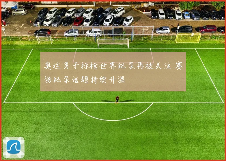 奥运男子标枪世界纪录再被关注 赛场纪录话题持续升温