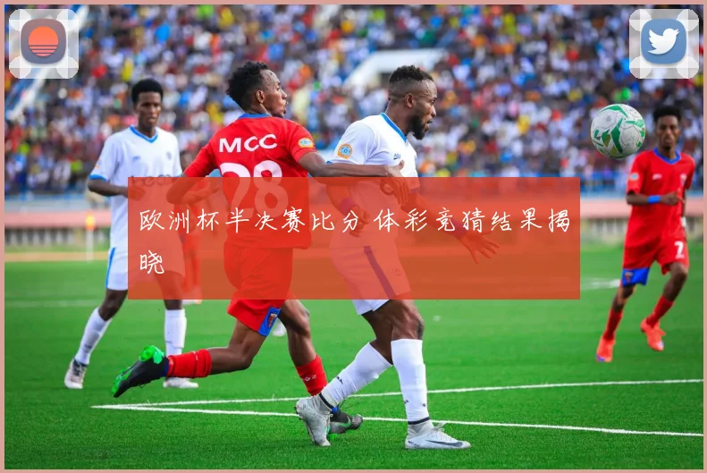 欧洲杯半决赛比分 体彩竞猜结果揭晓