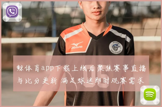 鲸体育app下载上线后聚焦赛事直播与比分更新 满足球迷即时观赛需求