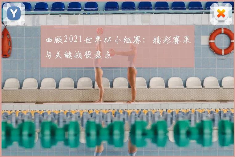 回顾2021世界杯小组赛:精彩赛果与关键战役盘点
