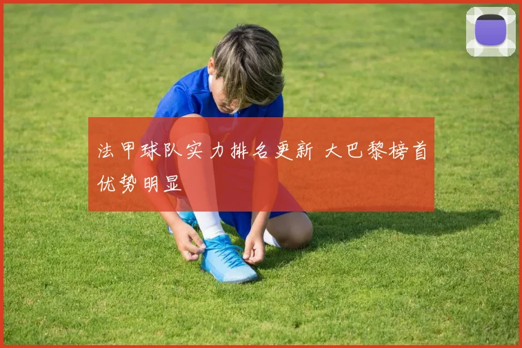 法甲球队实力排名更新 大巴黎榜首优势明显