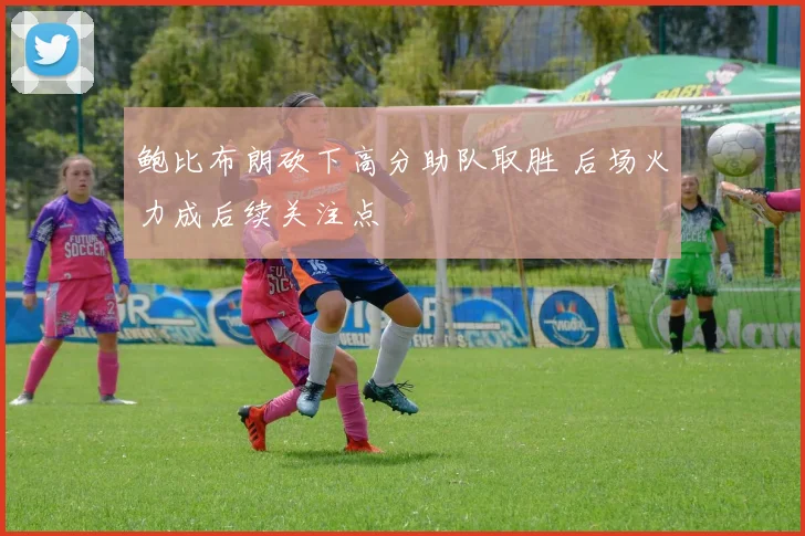 鲍比布朗砍下高分助队取胜 后场火力成后续关注点