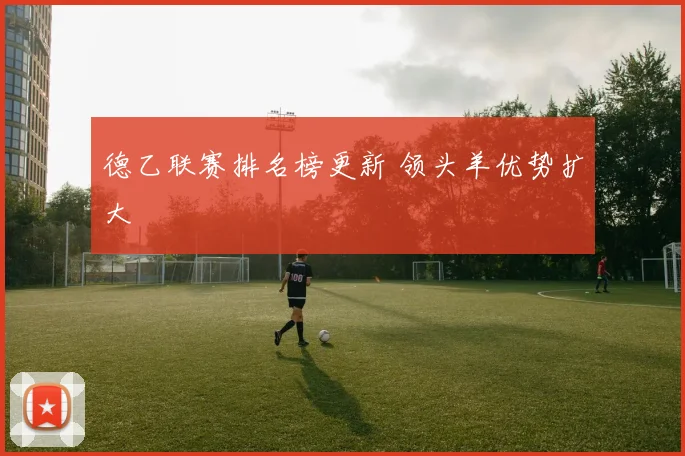 德乙联赛排名榜更新 领头羊优势扩大