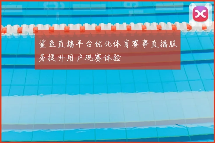 鲨鱼直播平台优化体育赛事直播服务提升用户观赛体验