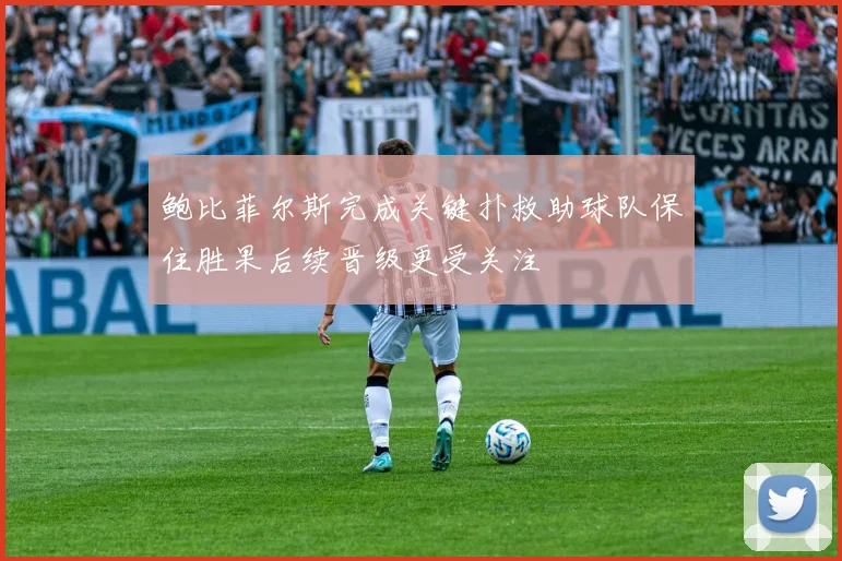 鲍比菲尔斯完成关键扑救助球队保住胜果后续晋级更受关注