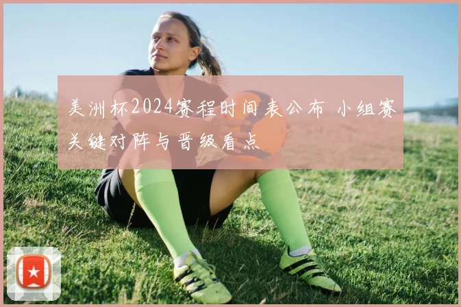 美洲杯2024赛程时间表公布 小组赛关键对阵与晋级看点