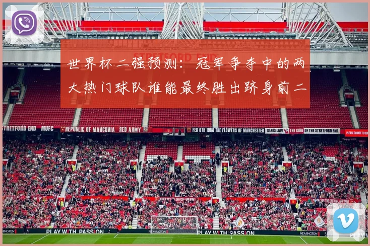 世界杯二强预测:冠军争夺中的两大热门球队谁能最终胜出跻身前二