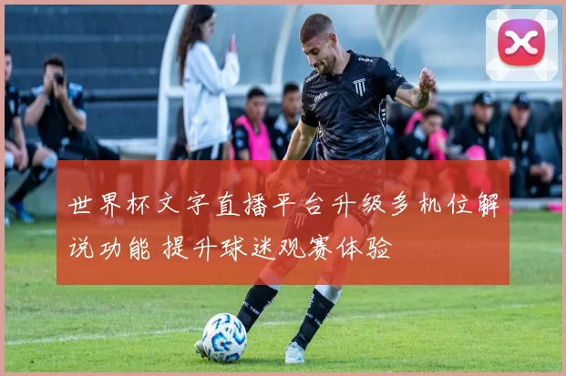 世界杯文字直播平台升级多机位解说功能 提升球迷观赛体验