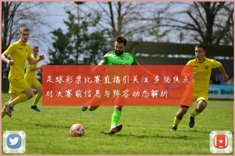 足球彩票比赛直播引关注 多场焦点对决赛前信息与阵容动态解析