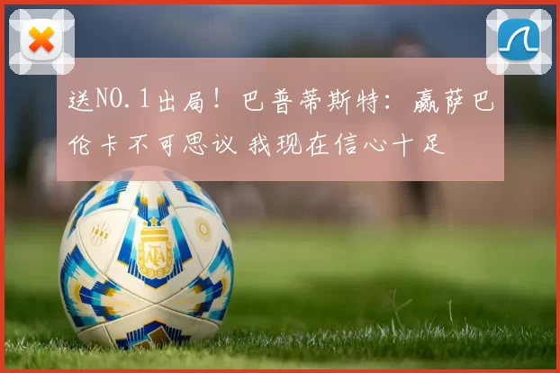 送NO.1出局！巴普蒂斯特：赢萨巴伦卡不可思议 我现在信心十足