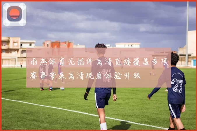 雨燕体育无插件高清直播覆盖多项赛事带来高清观看体验升级