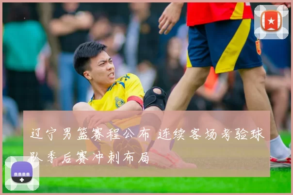 辽宁男篮赛程公布 连续客场考验球队季后赛冲刺布局
