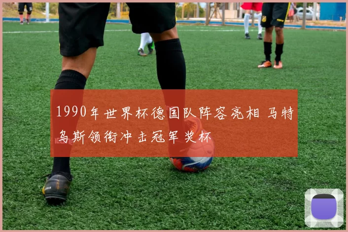 1990年世界杯德国队阵容亮相 马特乌斯领衔冲击冠军奖杯