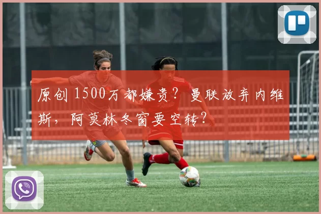 原创 1500万都嫌贵？曼联放弃内维斯，阿莫林冬窗要空转？
