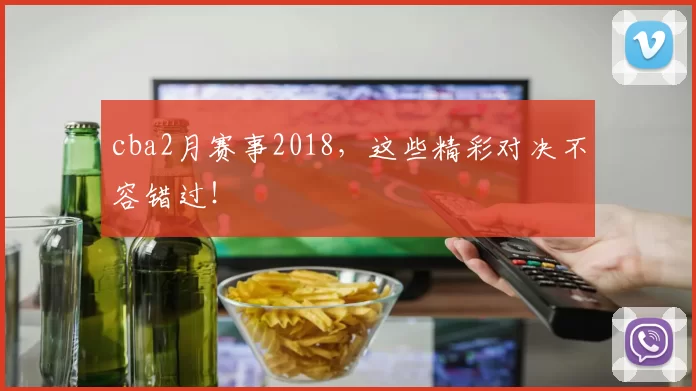 cba2月赛事2018，这些精彩对决不容错过！