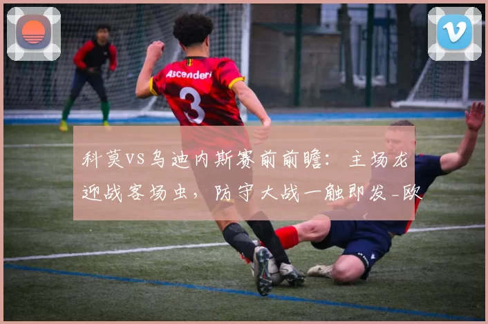 科莫vs乌迪内斯赛前前瞻：主场龙迎战客场虫，防守大战一触即发_欧冠_拉齐奥_意甲