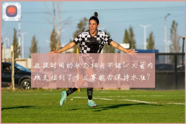 近段时间的状态相当不错！火箭内线支柱到了季后赛能否保持水准？