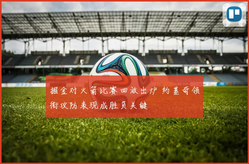 掘金对火箭比赛回放出炉 约基奇领衔攻防表现成胜负关键