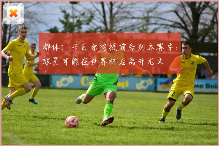 都体：卡瓦尔将提前告别本赛季，球员可能在世界杯后离开尤文