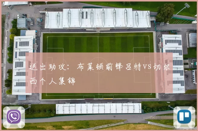 送出助攻：布莱顿前锋吕特vs切尔西个人集锦