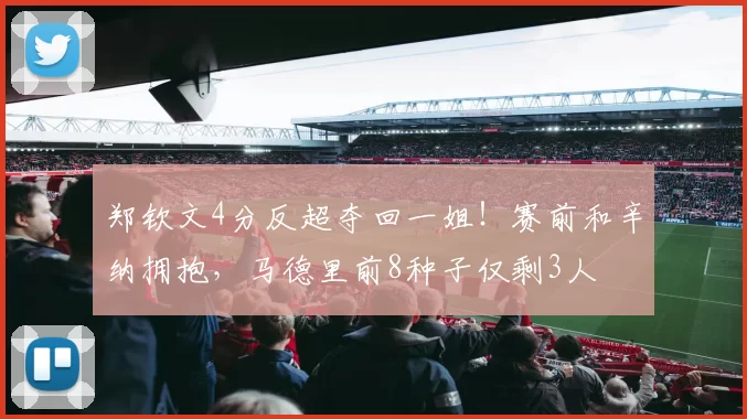 郑钦文4分反超夺回一姐！赛前和辛纳拥抱，马德里前8种子仅剩3人