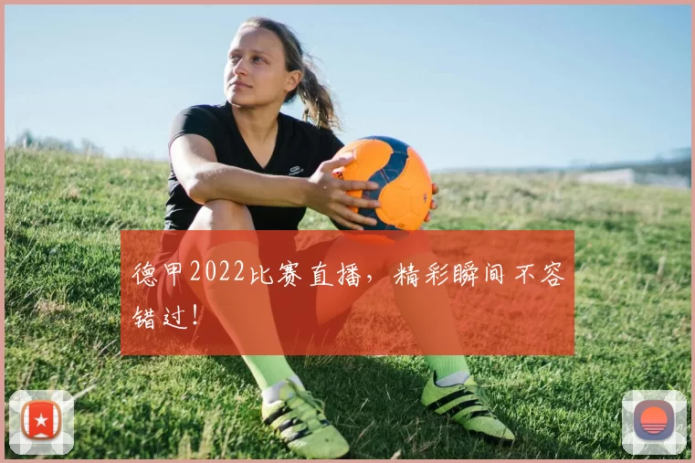 德甲2022比赛直播，精彩瞬间不容错过！