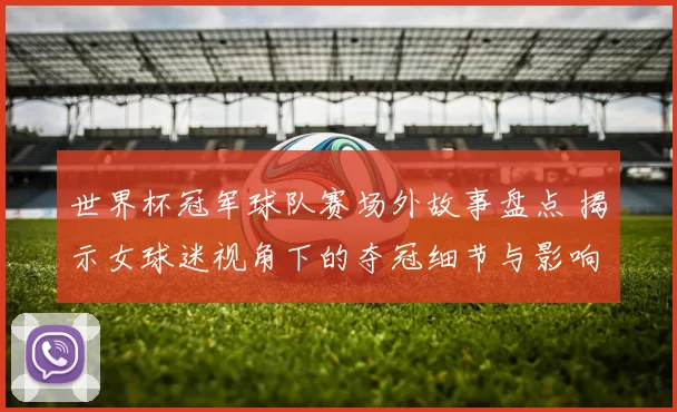 世界杯冠军球队赛场外故事盘点 揭示女球迷视角下的夺冠细节与影响