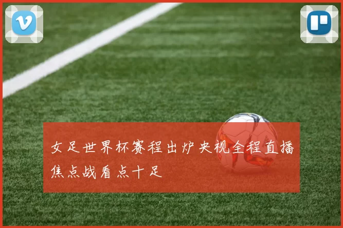 女足世界杯赛程出炉央视全程直播焦点战看点十足