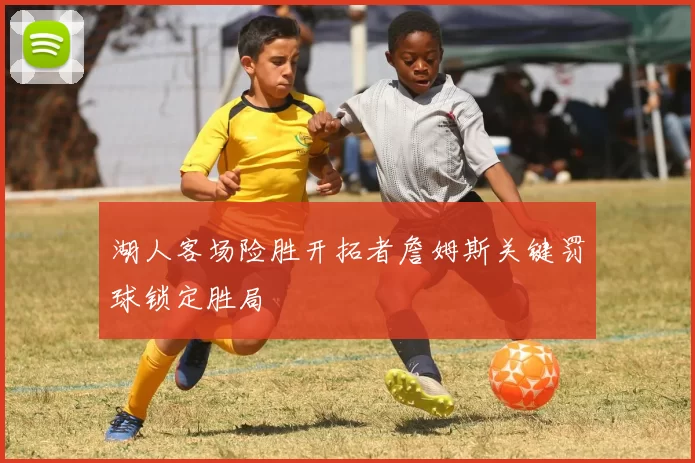 湖人客场险胜开拓者詹姆斯关键罚球锁定胜局