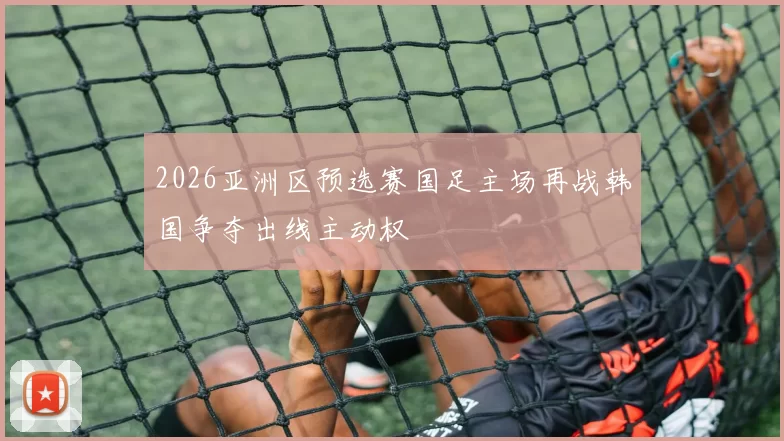 2026亚洲区预选赛国足主场再战韩国争夺出线主动权