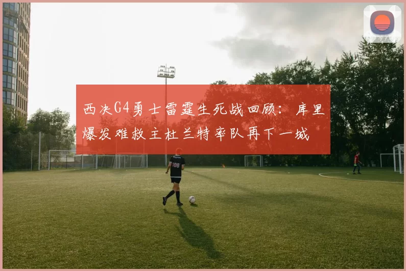 西决G4勇士雷霆生死战回顾：库里爆发难救主杜兰特率队再下一城