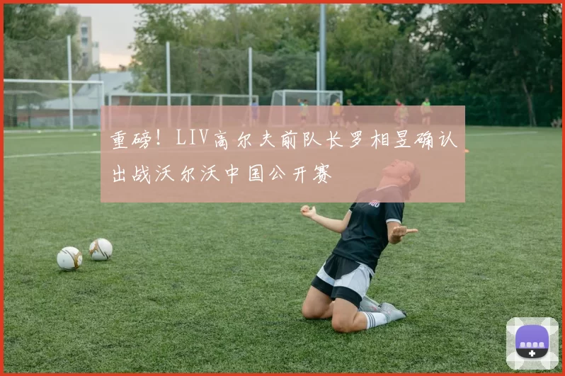 重磅！LIV高尔夫前队长罗相昱确认出战沃尔沃中国公开赛