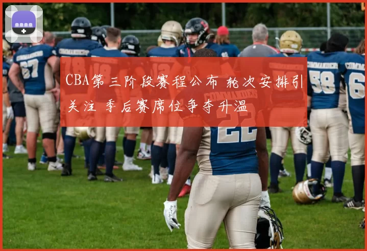CBA第三阶段赛程公布 轮次安排引关注 季后赛席位争夺升温