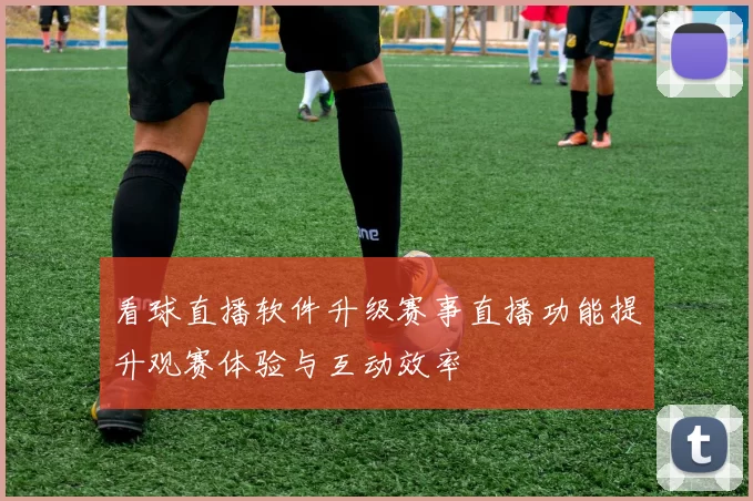 看球直播软件升级赛事直播功能提升观赛体验与互动效率
