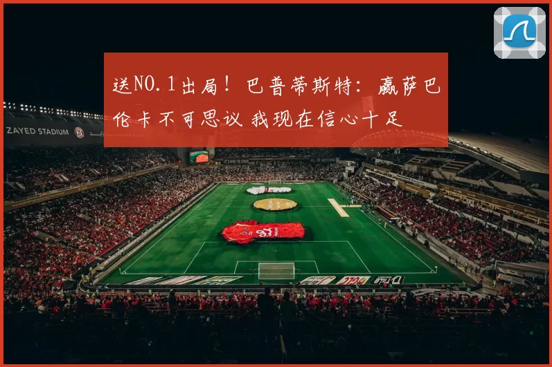 送NO.1出局！巴普蒂斯特：赢萨巴伦卡不可思议 我现在信心十足