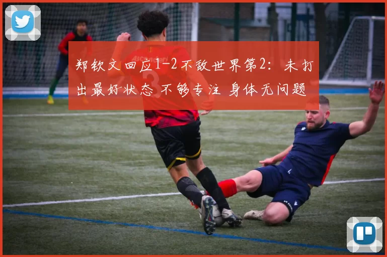 郑钦文回应1-2不敌世界第2：未打出最好状态 不够专注 身体无问题