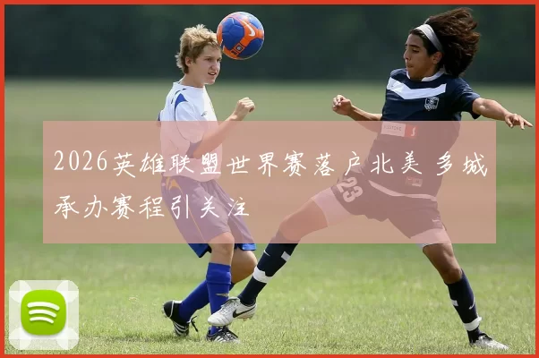 2026英雄联盟世界赛落户北美 多城承办赛程引关注