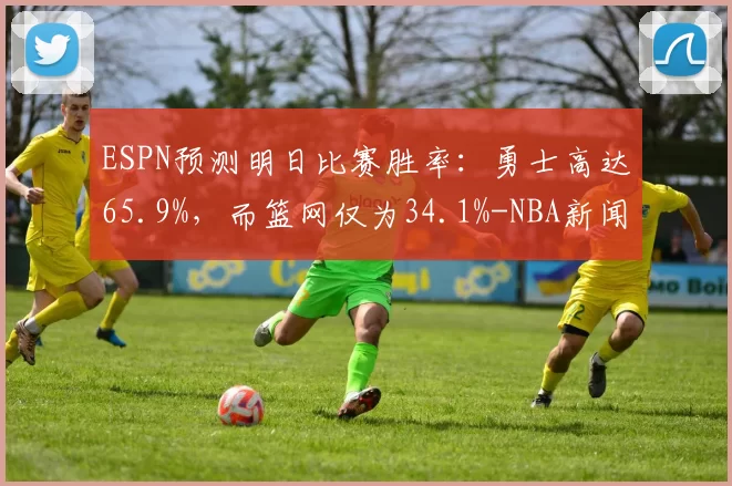 ESPN预测明日比赛胜率：勇士高达65.9%，而篮网仅为34.1%-NBA新闻