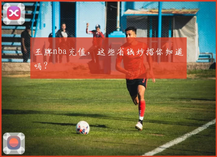 王牌nba充值，这些省钱妙招你知道吗？