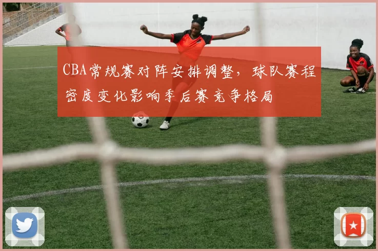 CBA常规赛对阵安排调整，球队赛程密度变化影响季后赛竞争格局