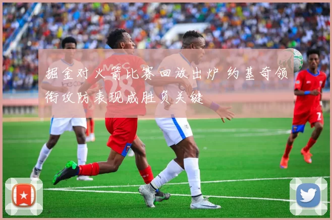 掘金对火箭比赛回放出炉 约基奇领衔攻防表现成胜负关键