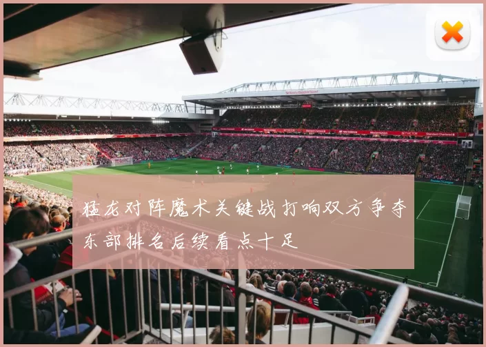 猛龙对阵魔术关键战打响双方争夺东部排名后续看点十足