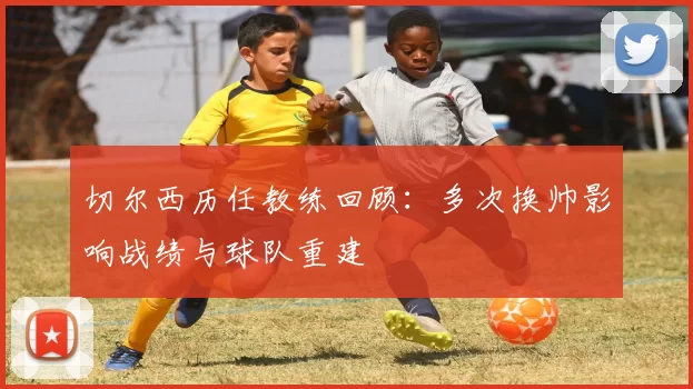 切尔西历任教练回顾：多次换帅影响战绩与球队重建